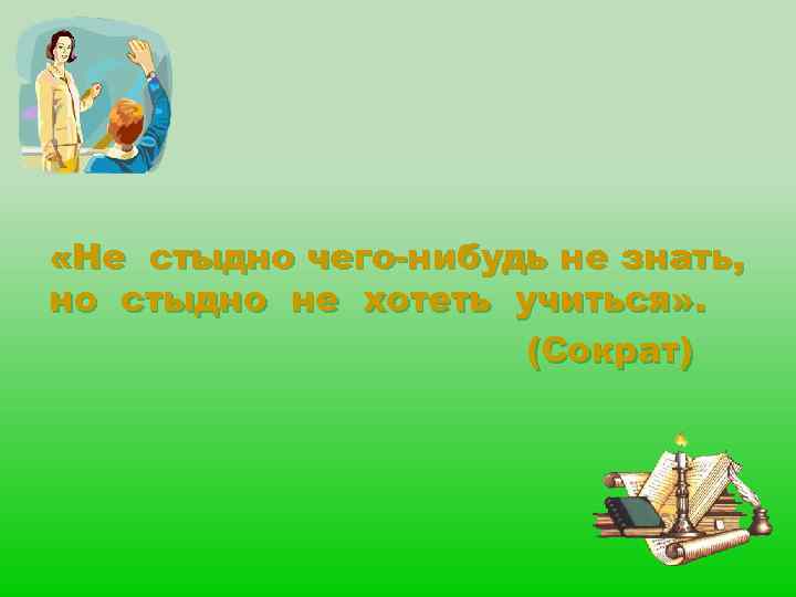  «Не стыдно чего-нибудь не знать, но стыдно не хотеть учиться» . (Сократ) 