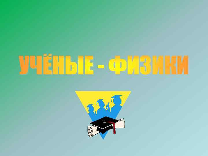 УЧЁНЫЕ - ФИЗИКИ 