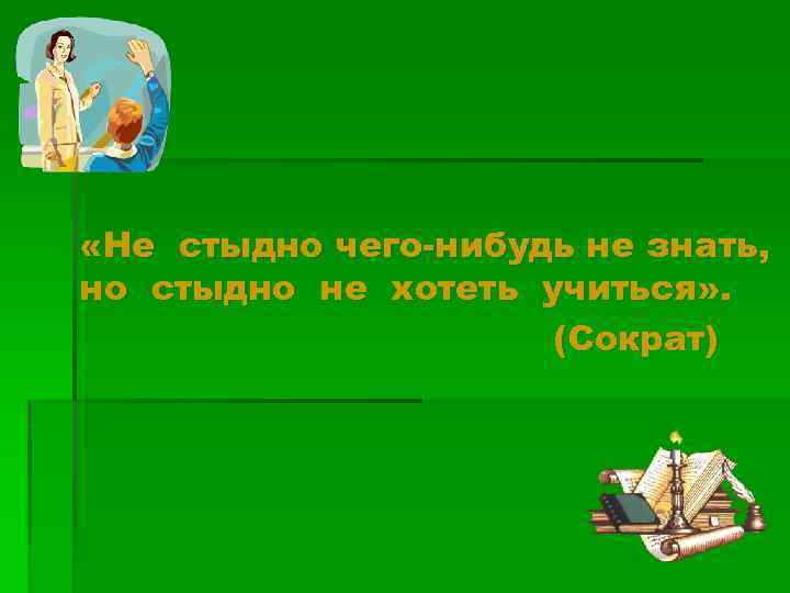  «Не стыдно чего-нибудь не знать, но стыдно не хотеть учиться» . (Сократ) 