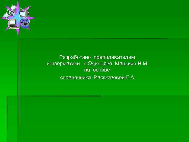 Разработано преподавателем информатики г. Одинцово Мацькив Н. М на основе справочника Рассказовой Г. А.
