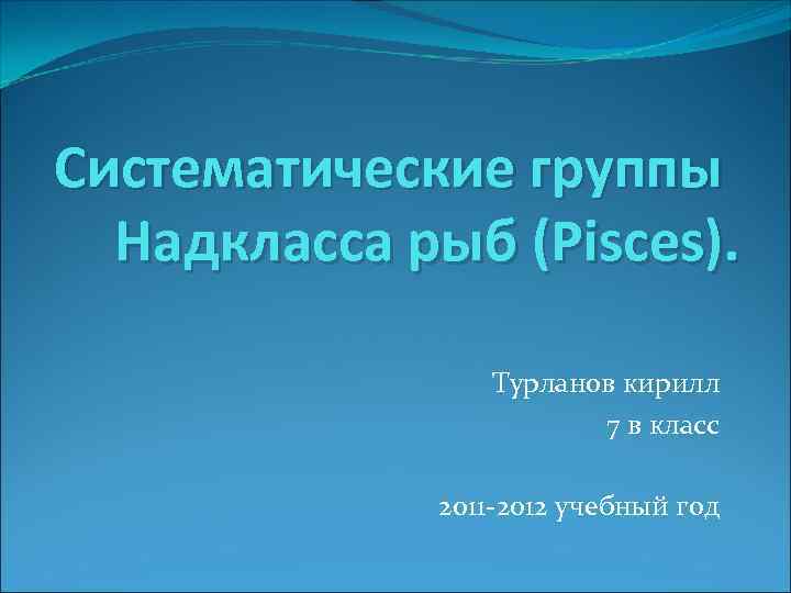 Систематические группы Надкласса рыб (Pisces). Турланов кирилл 7 в класс 2011 -2012 учебный год
