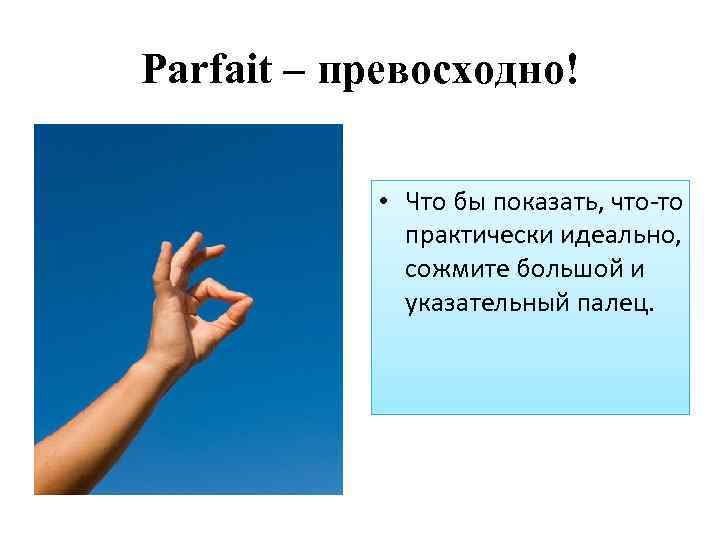 Parfait – превосходно! • Что бы показать, что-то практически идеально, сожмите большой и указательный