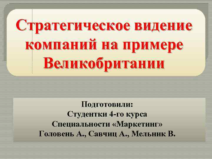 Стратегическое видение компаний на примере Великобритании Подготовили: Студентки 4 -го курса Специальности «Маркетинг» Головень