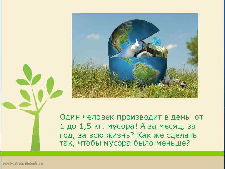 Один человек производит в день от 1 до 1, 5 кг. мусора! А за