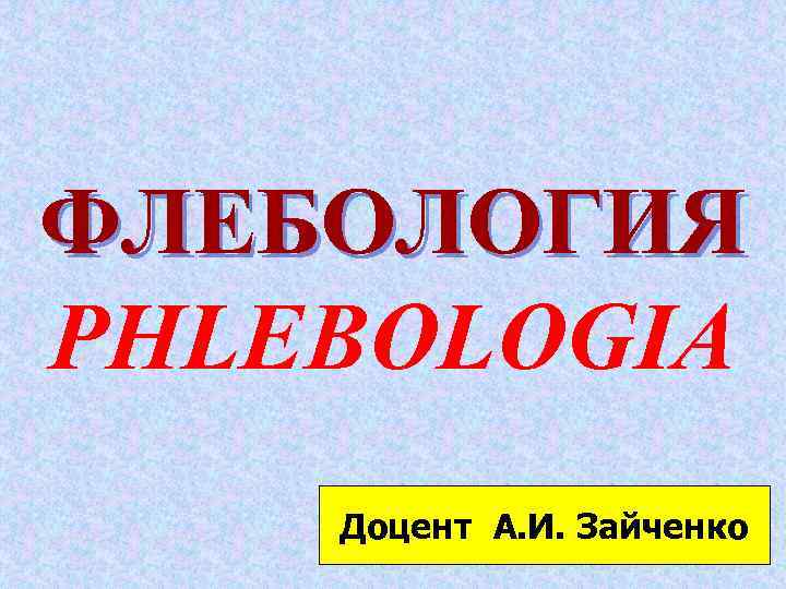 ФЛЕБОЛОГИЯ PHLEBOLOGIA Доцент А. И. Зайченко 