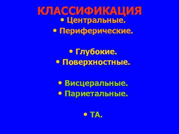 КЛАССИФИКАЦИЯ • Центральные. • Периферические. • Глубокие. • Поверхностные. • Висцеральные. • Париетальные. •