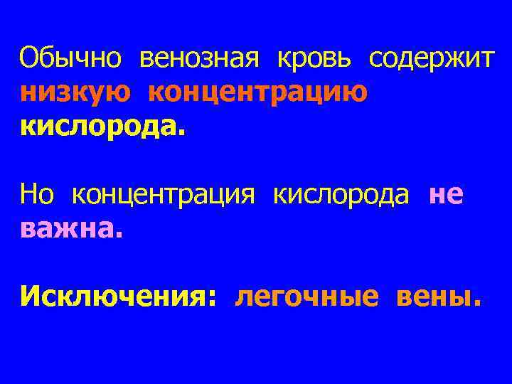 Обычно венозная кровь содержит низкую концентрацию кислорода. Но концентрация кислорода не важна. Исключения: легочные