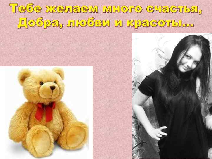 Тебе желаем много счастья, Добра, любви и красоты… 