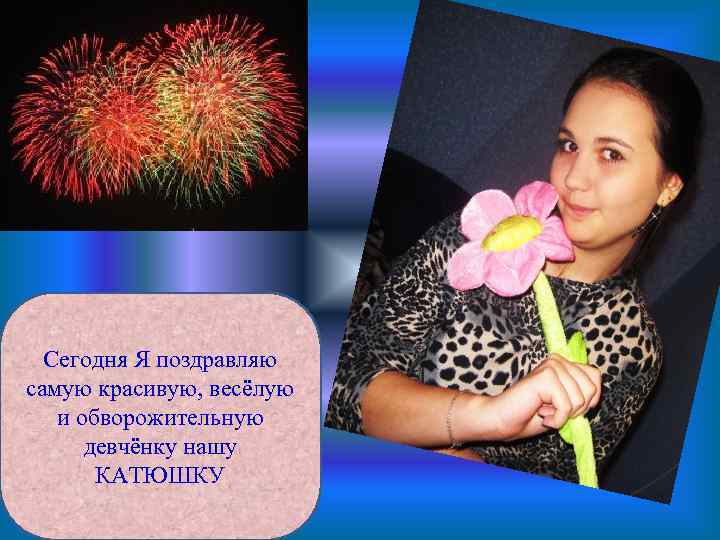 Сегодня Я поздравляю самую красивую, весёлую и обворожительную девчёнку нашу КАТЮШКУ 