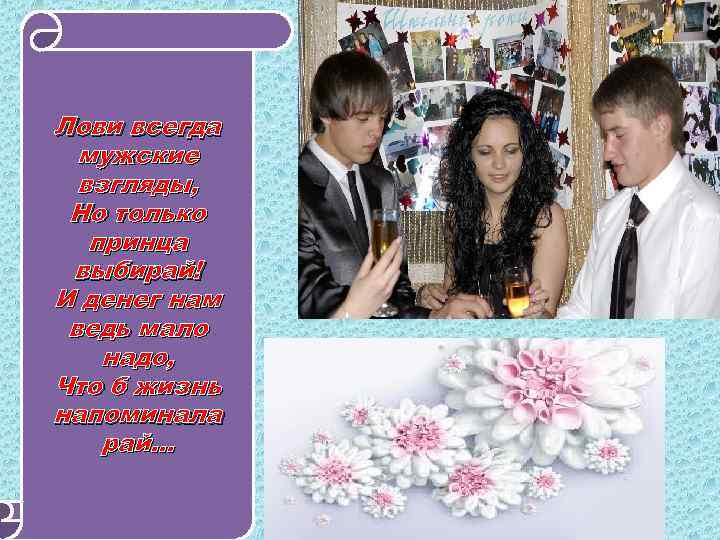 Лови всегда мужские взгляды, Но только принца выбирай! И денег нам ведь мало надо,