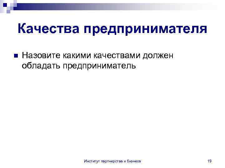 Качества предпринимателя n Назовите какими качествами должен обладать предприниматель Институт партнерства и бизнеса 19