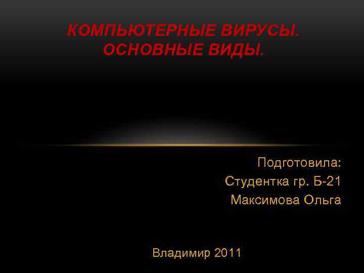 КОМПЬЮТЕРНЫЕ ВИРУСЫ. ОСНОВНЫЕ ВИДЫ. Подготовила: Студентка гр. Б-21 Максимова Ольга Владимир 2011 