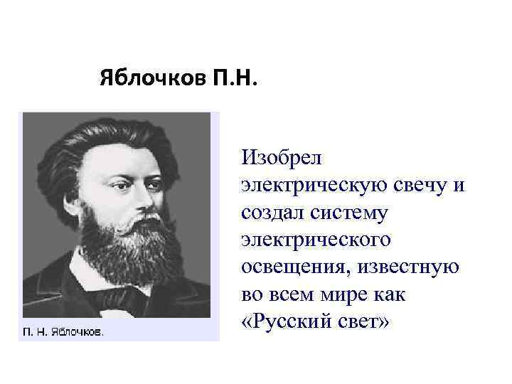 Яблочков П. Н. Изобрел электрическую свечу и создал систему электрического освещения, известную во всем