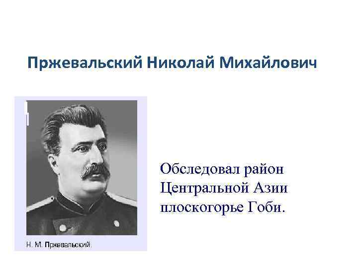 Пржевальский Николай Михайлович Обследовал район Центральной Азии плоскогорье Гоби. 