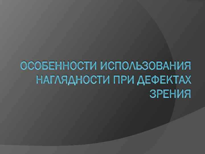 ОСОБЕННОСТИ ИСПОЛЬЗОВАНИЯ НАГЛЯДНОСТИ ПРИ ДЕФЕКТАХ ЗРЕНИЯ 