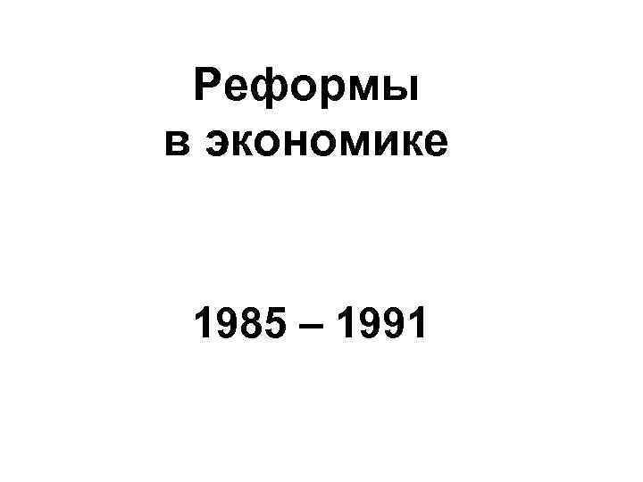 Реформы в экономике 1985 – 1991 