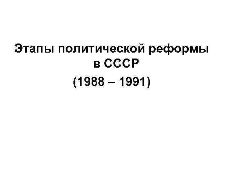 Политическая реформа 1988. Этапы политической реформы (1988-1991 гг.). Этапы политической реформы 1988-1991 гг таблица. Этапы политической реформы в СССР 1988 1991 гг итоги. Этапы политической реформы в СССР 1988.