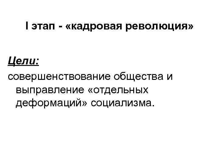 I этап - «кадровая революция» Цели: совершенствование общества и выправление «отдельных деформаций» социализма. 