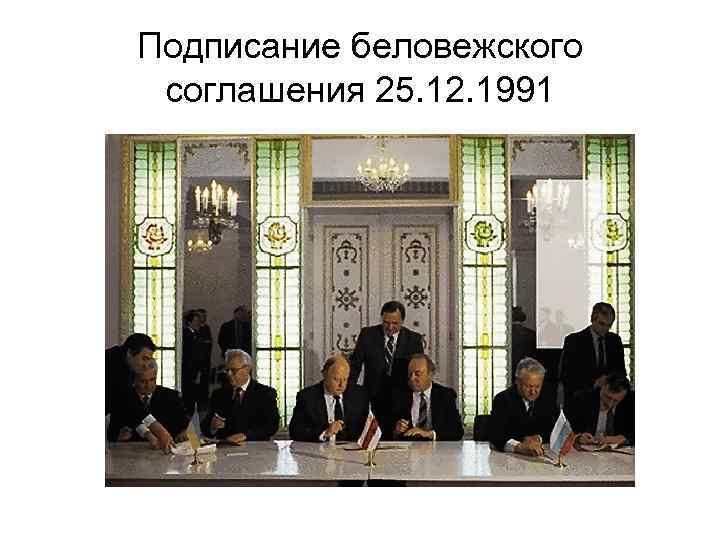 Подписание беловежского соглашения 25. 12. 1991 