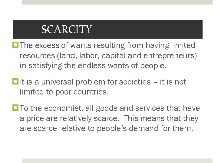 SCARCITY The excess of wants resulting from having limited resources (land, labor, capital and