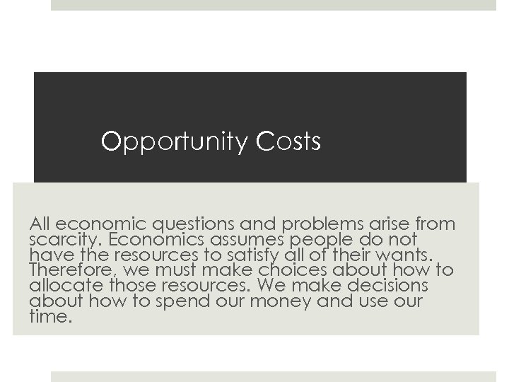 Opportunity Costs All economic questions and problems arise from scarcity. Economics assumes people do