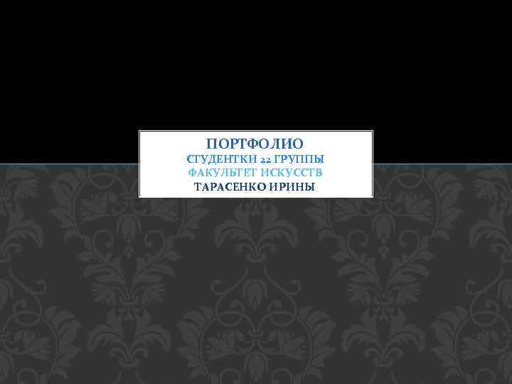 ПОРТФОЛИО СТУДЕНТКИ 22 ГРУППЫ ФАКУЛЬТЕТ ИСКУССТВ ТАРАСЕНКО ИРИНЫ 