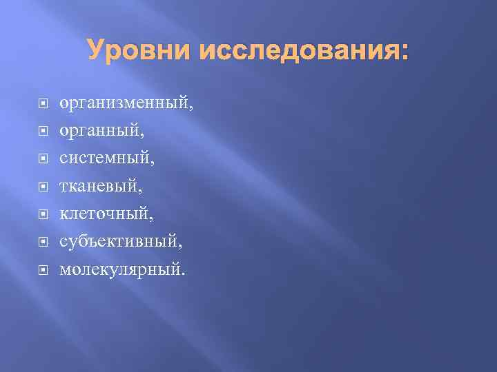 Уровни исследования: организменный, органный, системный, тканевый, клеточный, субъективный, молекулярный. 