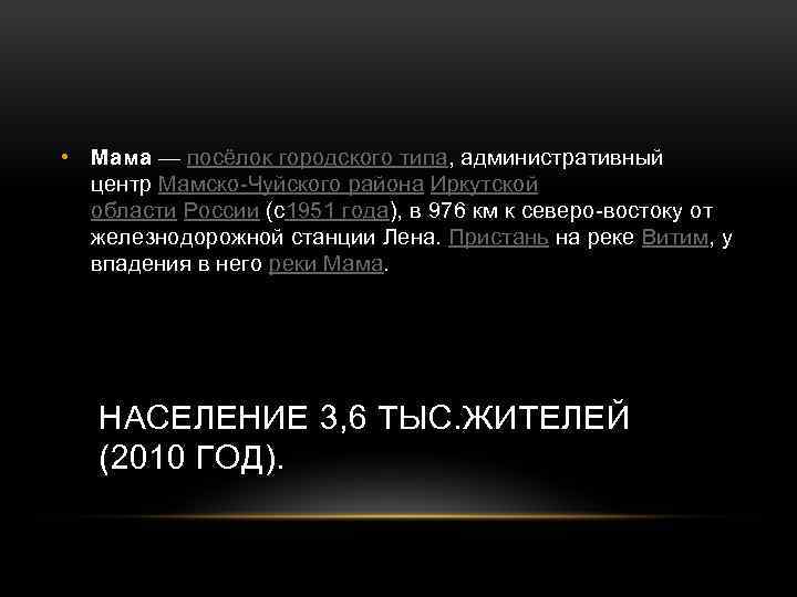  • Мама — посёлок городского типа, административный центр Мамско-Чуйского района Иркутской области России