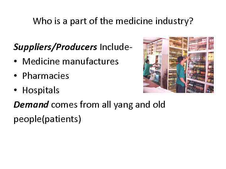 Who is a part of the medicine industry? Suppliers/Producers Include • Medicine manufactures •