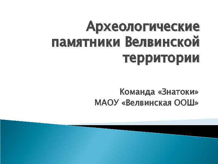 Археологические памятники Велвинской территории Команда «Знатоки» МАОУ «Велвинская ООШ» 