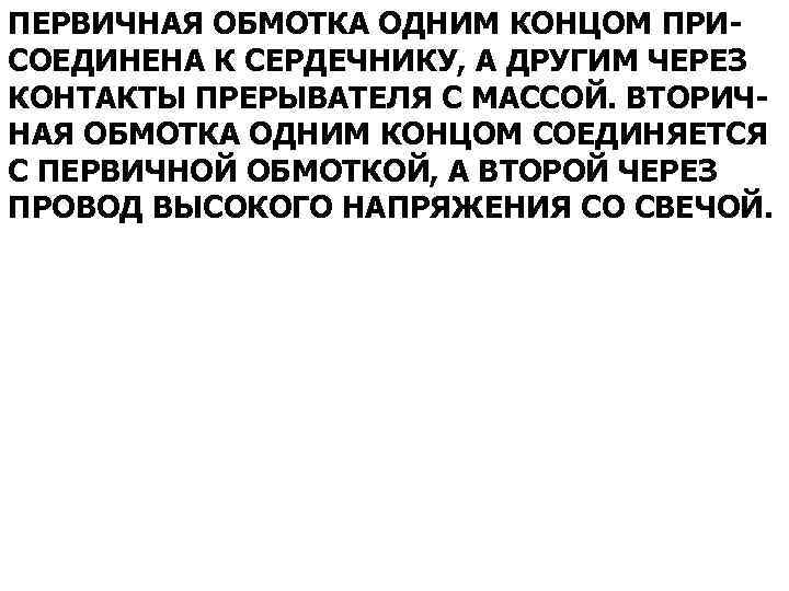 ПЕРВИЧНАЯ ОБМОТКА ОДНИМ КОНЦОМ ПРИСОЕДИНЕНА К СЕРДЕЧНИКУ, А ДРУГИМ ЧЕРЕЗ КОНТАКТЫ ПРЕРЫВАТЕЛЯ С МАССОЙ.