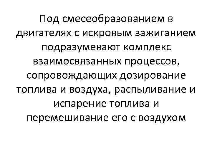 Под смесеобразованием в двигателях с искровым зажиганием подразумевают комплекс взаимосвязанных процессов, сопровождающих дозирование топлива