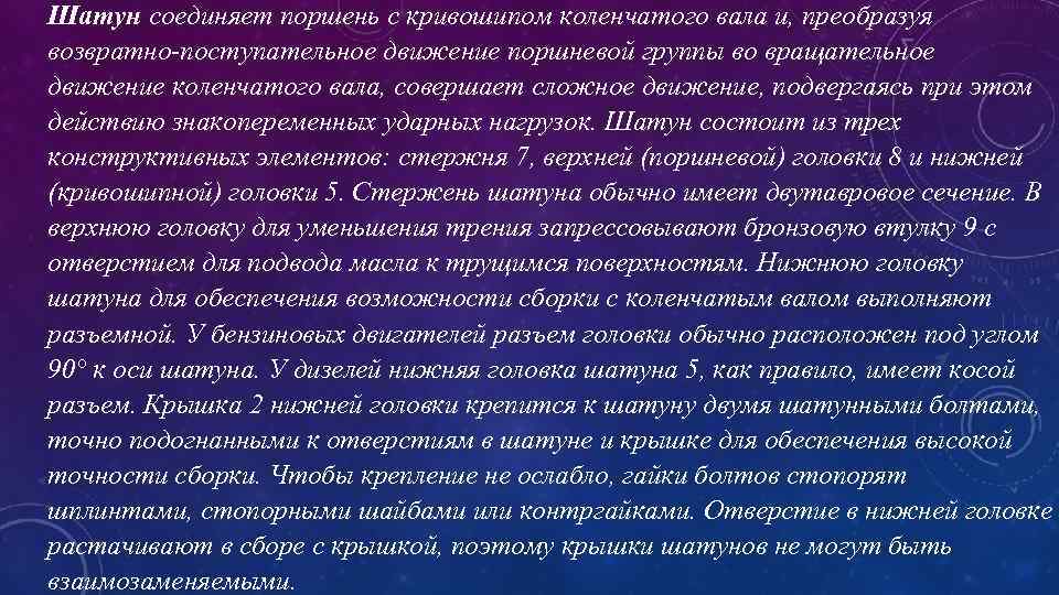 Шатун соединяет поршень с кривошипом коленчатого вала и, преобразуя возвратно-поступательное движение поршневой группы во