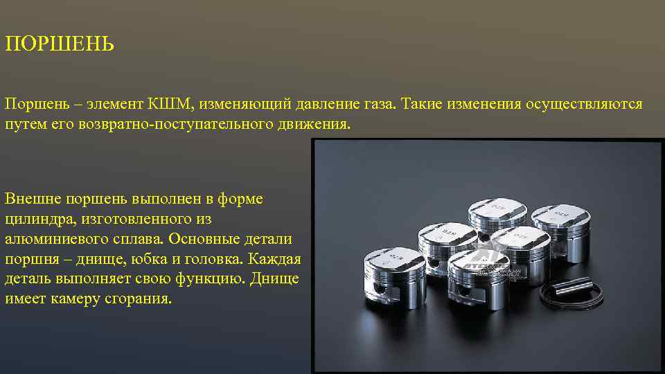 ПОРШЕНЬ Поршень – элемент КШМ, изменяющий давление газа. Такие изменения осуществляются путем его возвратно-поступательного