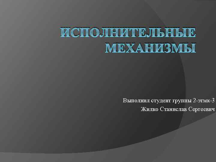 ИСПОЛНИТЕЛЬНЫЕ МЕХАНИЗМЫ Выполнил студент группы 2 -этмк-3 Жилко Станислав Сергеевич 