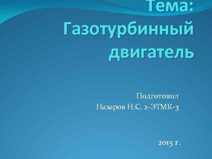 Тема: Газотурбинный двигатель Подготовил Назаров Н. С. 2 -ЭТМК-3 2015 г. 