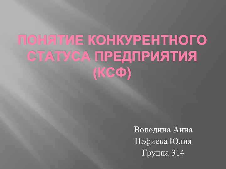 ПОНЯТИЕ КОНКУРЕНТНОГО СТАТУСА ПРЕДПРИЯТИЯ (КСФ) Володина Анна Нафиева Юлия Группа 314 