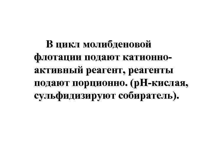 В цикл молибденовой флотации подают катионноактивный реагент, реагенты подают порционно. (p. H-кислая, сульфидизируют собиратель).