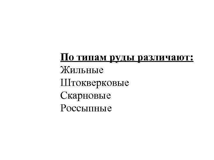 По типам руды различают: Жильные Штокверковые Скарновые Россыпные 