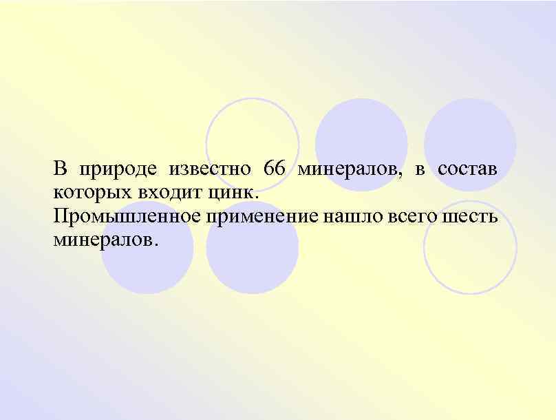 В природе известно 66 минералов, в состав которых входит цинк. Промышленное применение нашло всего