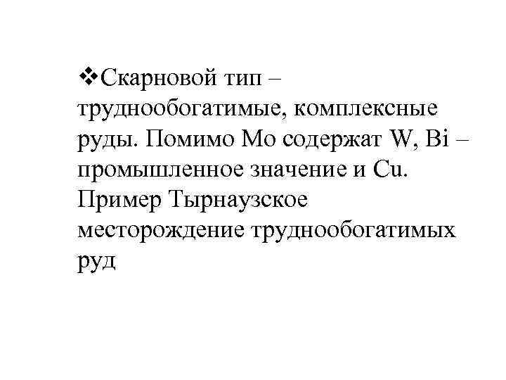 v. Скарновой тип – труднообогатимые, комплексные руды. Помимо Мо содержат W, Bi – промышленное