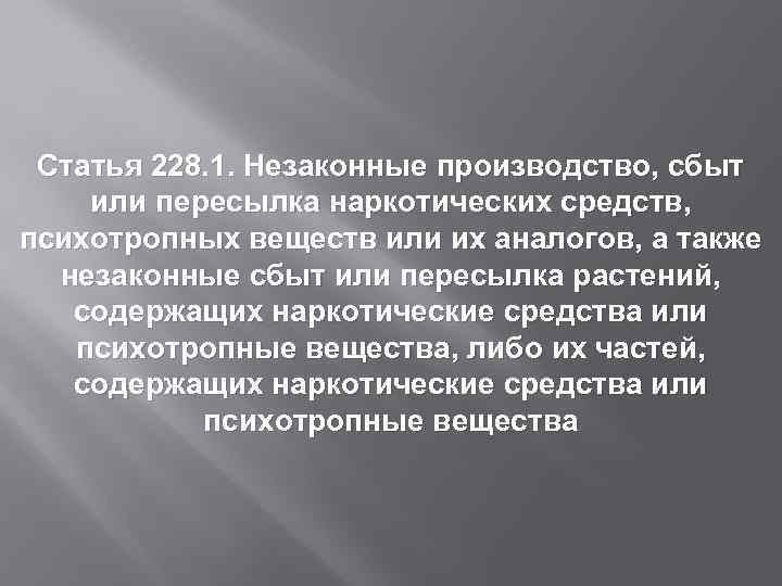 Статья 228. 1. Незаконные производство, сбыт или пересылка наркотических средств, психотропных веществ или их