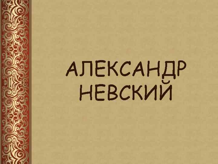 АЛЕКСАНДР НЕВСКИЙ 