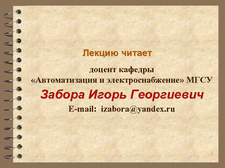 Лекцию читает доцент кафедры «Автоматизация и электроснабжение» МГСУ Забора Игорь Георгиевич E-mail: izabora@yandex. ru