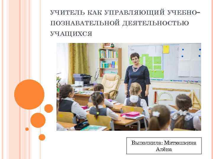 УЧИТЕЛЬ КАК УПРАВЛЯЮЩИЙ УЧЕБНОПОЗНАВАТЕЛЬНОЙ ДЕЯТЕЛЬНОСТЬЮ УЧАЩИХСЯ Выполнила: Митюшкина Алёна 