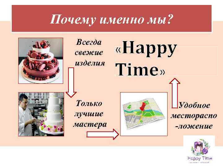 Почему именно мы? Всегда свежие изделия Только лучшие мастера «Happy Time» Удобное местораспо -ложение