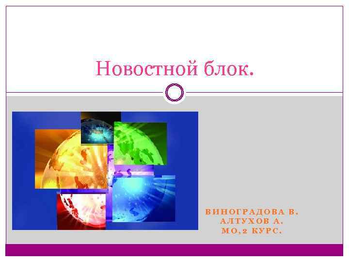Новостной блок. ВИНОГРАДОВА В. АЛТУХОВ А. МО, 2 КУРС. 