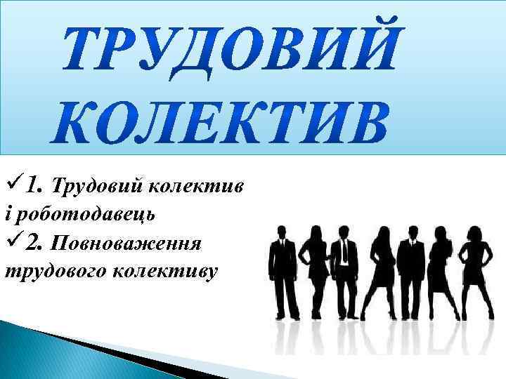 ü 1. Трудовий колектив i роботодавець ü 2. Повноваження трудового колективу 