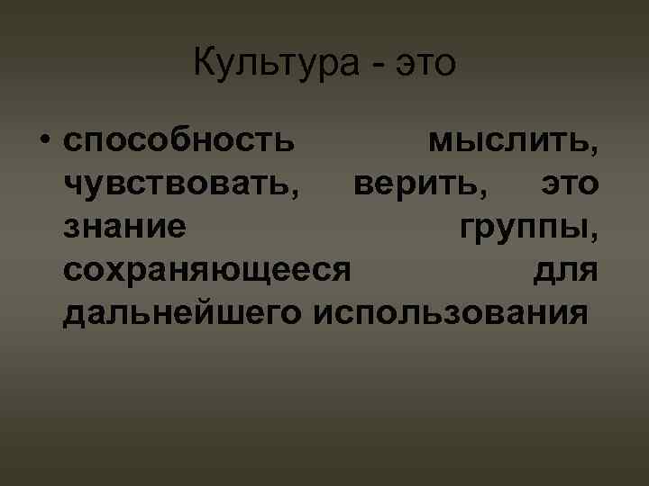 Культура - это • способность мыслить, чувствовать, верить, это знание группы, сохраняющееся для дальнейшего
