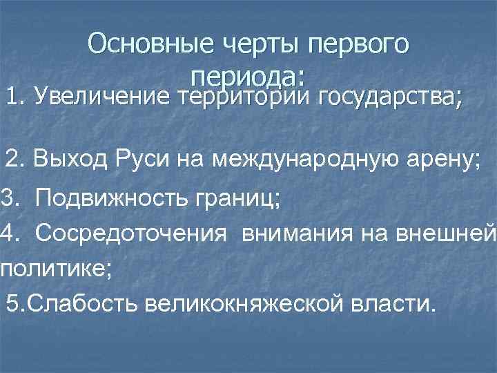 Основные черты первого периода: 1. Увеличение территории государства; 2. Выход Руси на международную арену;